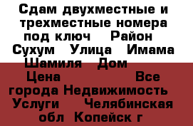 Сдам двухместные и трехместные номера под ключ. › Район ­ Сухум › Улица ­ Имама-Шамиля › Дом ­ 63 › Цена ­ 1000-1500 - Все города Недвижимость » Услуги   . Челябинская обл.,Копейск г.